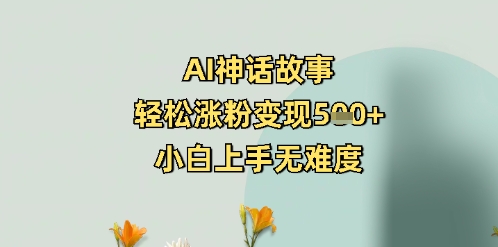 AI神话故事，轻松涨粉变现5张+，小白上手无难度-哦耶社群