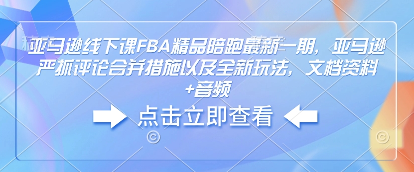 亚马逊线下课FBA精品陪跑最新一期，亚马逊严抓评论合并措施以及全新玩法，文档资料+音频-哦耶社群