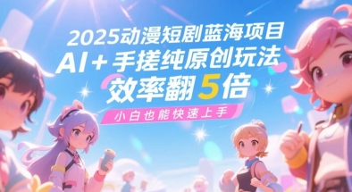 2025动漫短剧蓝海项目，AI+手搓纯原创玩法，效率翻5倍，小白也能快速上手-哦耶社群