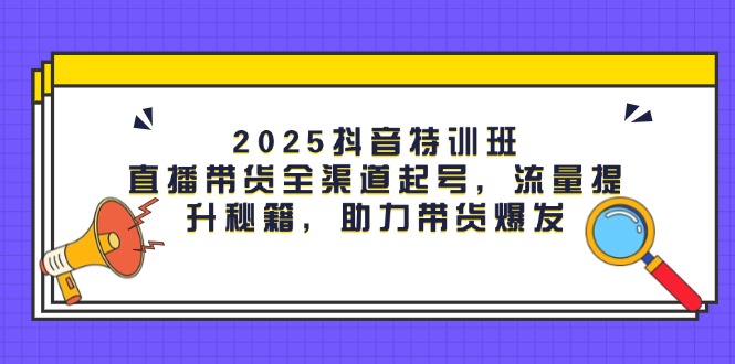 （14620期）2025抖音特训班：直播带货全渠道起号，流量提升秘籍，助力带货爆发-哦耶社群