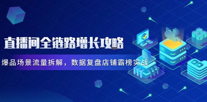 （14721期）直播间全链路增长攻略，爆品场景流量拆解，数据复盘店铺霸榜实战-哦耶社群