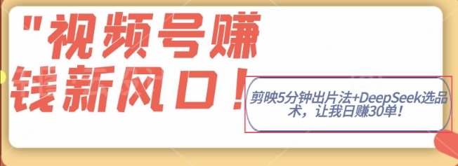视频号挣钱新风口，剪映5分钟出片法+DeepSeek选品术，让我日出30单-哦耶社群