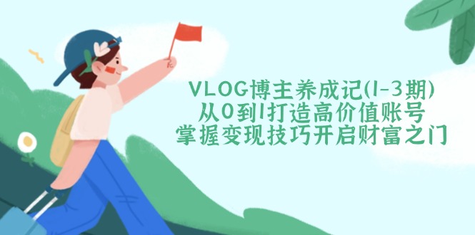（14541期）VLOG博主养成记（1-3期）从0到1打造高价值账号，掌握变现技巧开启财富之门-哦耶社群
