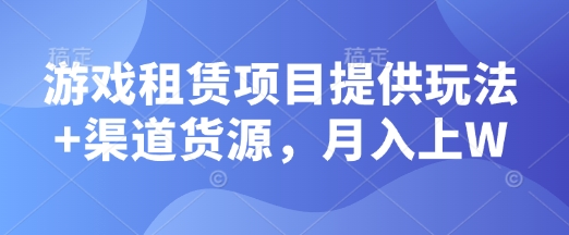 游戏租赁项目提供玩法+渠道货源，月入上W-哦耶社群