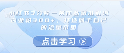 小红书3分钟一条作品精准引流创业粉300+，打造属于自己的流量帝国-哦耶社群