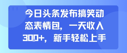 今日头条发布搞笑动态表情包，一天收入3张+，新手轻松上手-哦耶社群