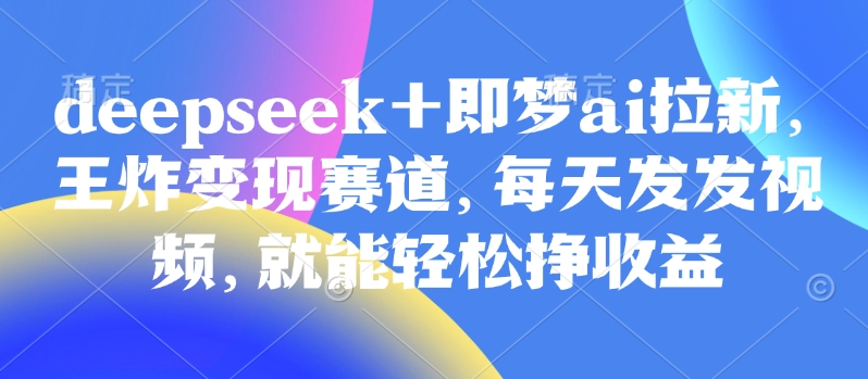 原客单价998的deepseek+即梦ai拉新，王炸变现赛道，每天发发视频，就能轻松挣收益-哦耶社群
