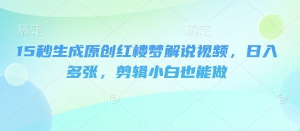 15秒生成原创红楼梦解说视频，日入多张，剪辑小白也能做-哦耶社群