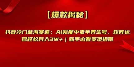 【爆款揭秘】抖音冷门蓝海赛道：AI赋能中老年养生号，矩阵运营轻松月入过W+新手必看变现指南-哦耶社群