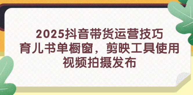 （14446期）2025抖音带货运营技巧，育儿书单橱窗，剪映工具使用，视频拍摄发布-哦耶社群
