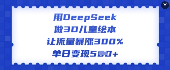 用DeepSeek做3D儿童绘本，让流量暴涨300%，单日变现多张-哦耶社群