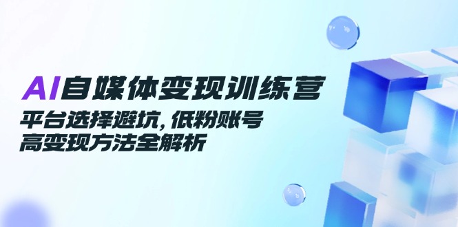 （14966期）AI自媒体变现训练营，平台选择避坑，低粉账号高变现方法全解析-哦耶社群