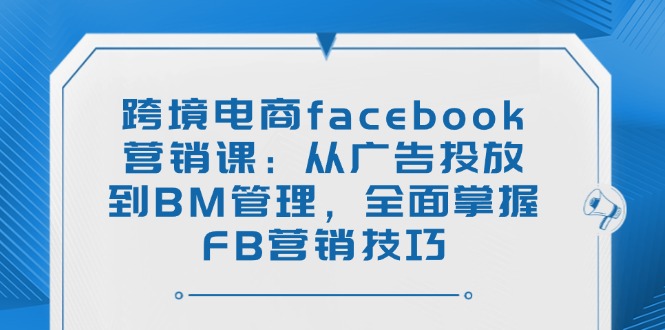 （14314期）跨境电商facebook营销课：从广告投放到BM管理，全面掌握FB营销技巧-哦耶社群
