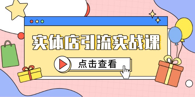 （14828期）实体店引流实战课，短视频认知+抖加投放，精准对标百客进店-哦耶社群