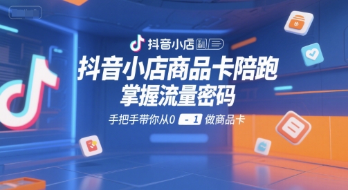 抖音小店商品卡陪跑，掌握流量密码，手把手带你从0-1做商品卡-哦耶社群