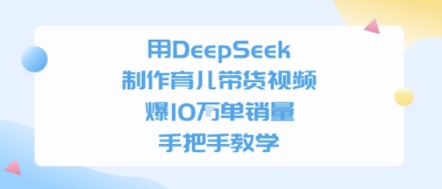 用DeepSeek制作育儿带货视频,手把手教学,爆10W单销量-哦耶社群