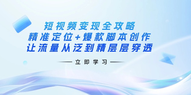 （14159期）短视频变现全攻略：精准定位+爆款脚本创作，让流量从泛到精层层穿透-哦耶社群