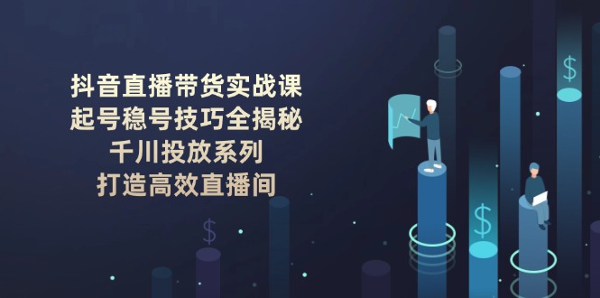 （14136期）抖音直播带货实战课：起号稳号技巧全揭秘, 千川投放系列, 打造高效直播间-哦耶社群