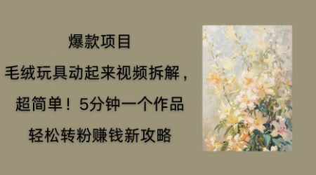 毛绒玩具动起来项目拆解，三四分钟一个作品，轻松转粉挣钱新玩法-哦耶社群