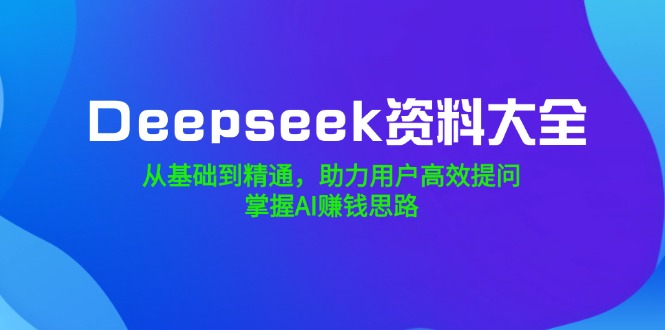 （14331期）Deepseek资料大全，从基础到精通，助力用户高效提问，掌握AI赚钱思路-哦耶社群