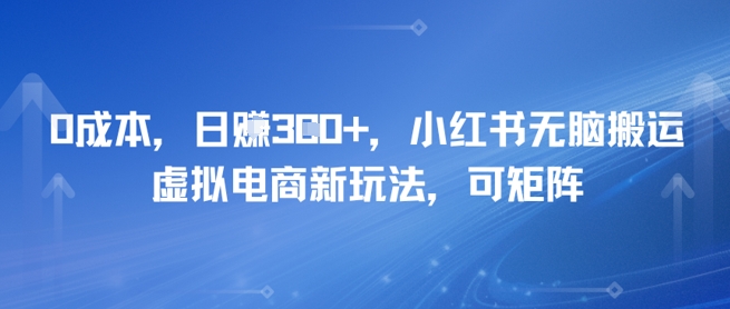 0成本，日入3张+，小红书无脑搬运，虚拟电商新玩法，可矩阵-哦耶社群