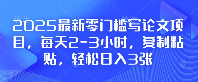 2025最新零门槛写论文项目,每天2-3小时,复制粘贴,轻松日入3张,附详细资料教程【揭秘】-哦耶社群