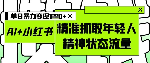 AI+小红书图文，精准抓取年轻人精神状态流量，单日暴力变现多张-哦耶社群