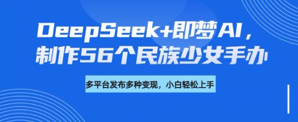 DeepSeek+即梦AI，制作56个民族少女手办，附详细教程+变现方向-哦耶社群