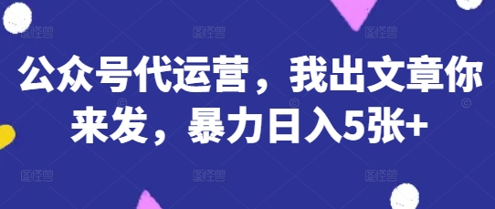 公众号代运营，我出文章你来发，暴力日入5张+【揭秘】-哦耶社群