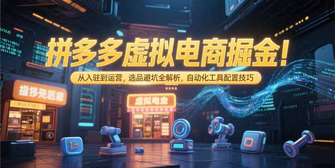 （15330期）拼多多虚拟电商掘金：从入驻到运营，选品避坑全解析，自动化工具配置技巧-哦耶社群