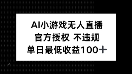 AI小游戏无人直播，官方授权 不违规，单日最低收益100+-哦耶社群