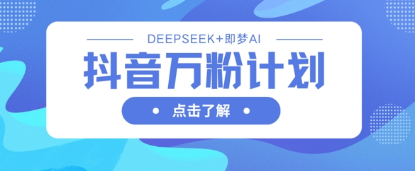 抖音万粉计划，利用DeepSeek+即梦AI生成视频，快速涨到万粉-哦耶社群