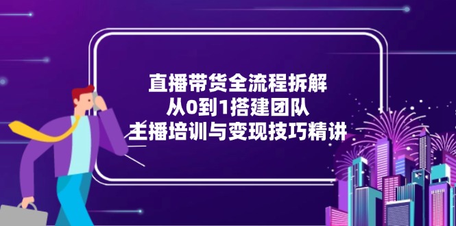 （15004期）直播带货全流程拆解：从0到1搭建团队，主播培训与变现技巧精讲-哦耶社群