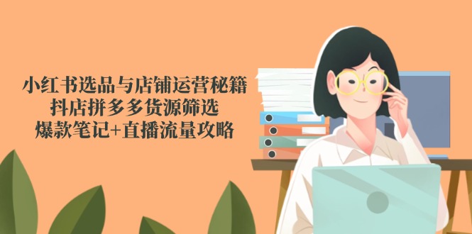 （14896期）小红书选品与店铺运营秘籍，抖店拼多多货源筛选，爆款笔记+直播流量攻略-哦耶社群