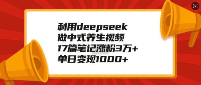 利用deepseek做中式养生视频，17篇笔记涨粉3万+，单日变现1k-哦耶社群