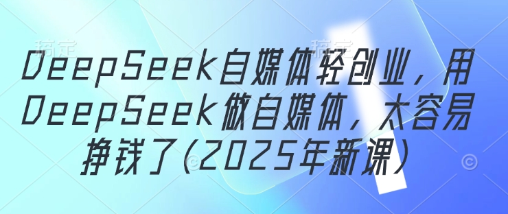 DeepSeek自媒体轻创业,用DeepSeek做自媒体,太容易挣钱了(2025年新课)-哦耶社群