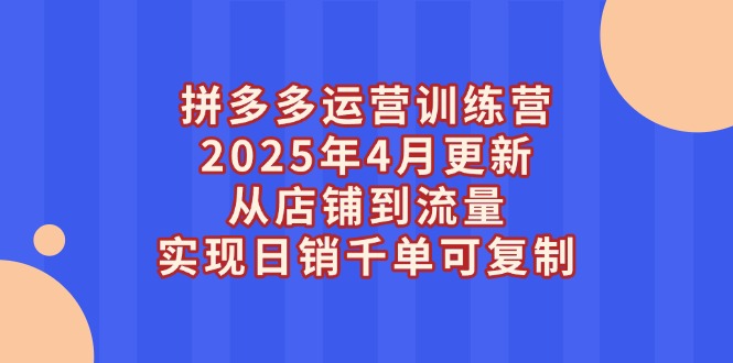 （14469期）拼多多运营训练营2025年4月更新，从店铺到流量，实现日销千单可复制-哦耶社群