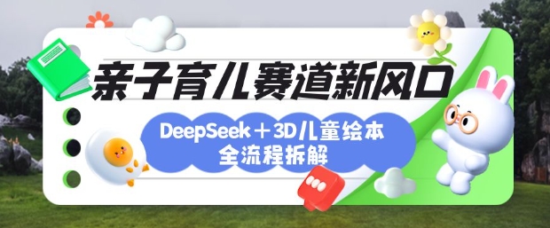 育儿赛道新风口：DeepSeek+3D绘本全流程拆解，月涨粉上W，还能培养亲子创造力-哦耶社群