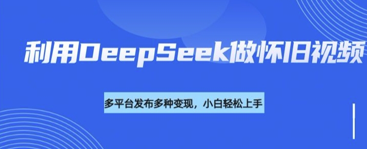 利用DeepSeek做怀旧视频，流量号多渠道变现能力强-哦耶社群
