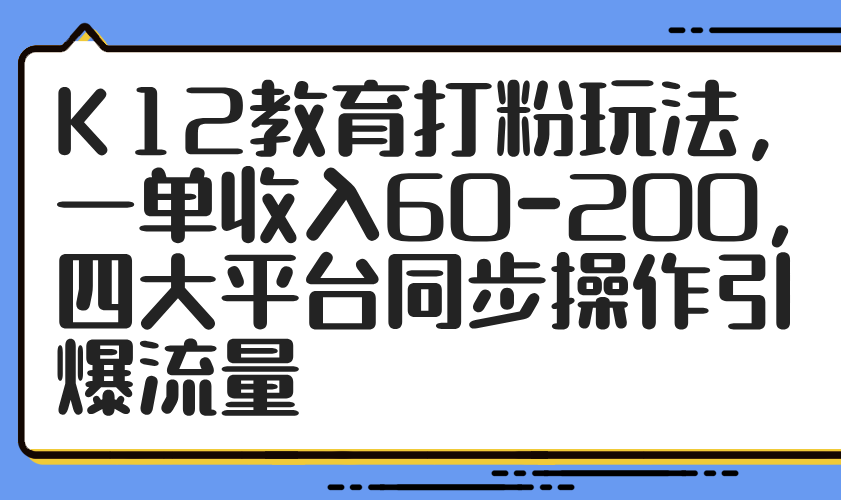 （14641期）K12教育打粉玩法，一单收入60-200，四大平台同步操作引爆流量-哦耶社群