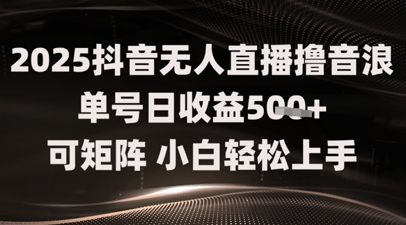 2025抖音无人直播撸音浪单号日收益5张+可矩阵，小白轻松上手-哦耶社群