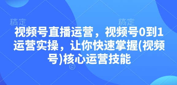 视频号直播运营，视频号0到1运营实操，让你快速掌握(视频号)核心运营技能-哦耶社群