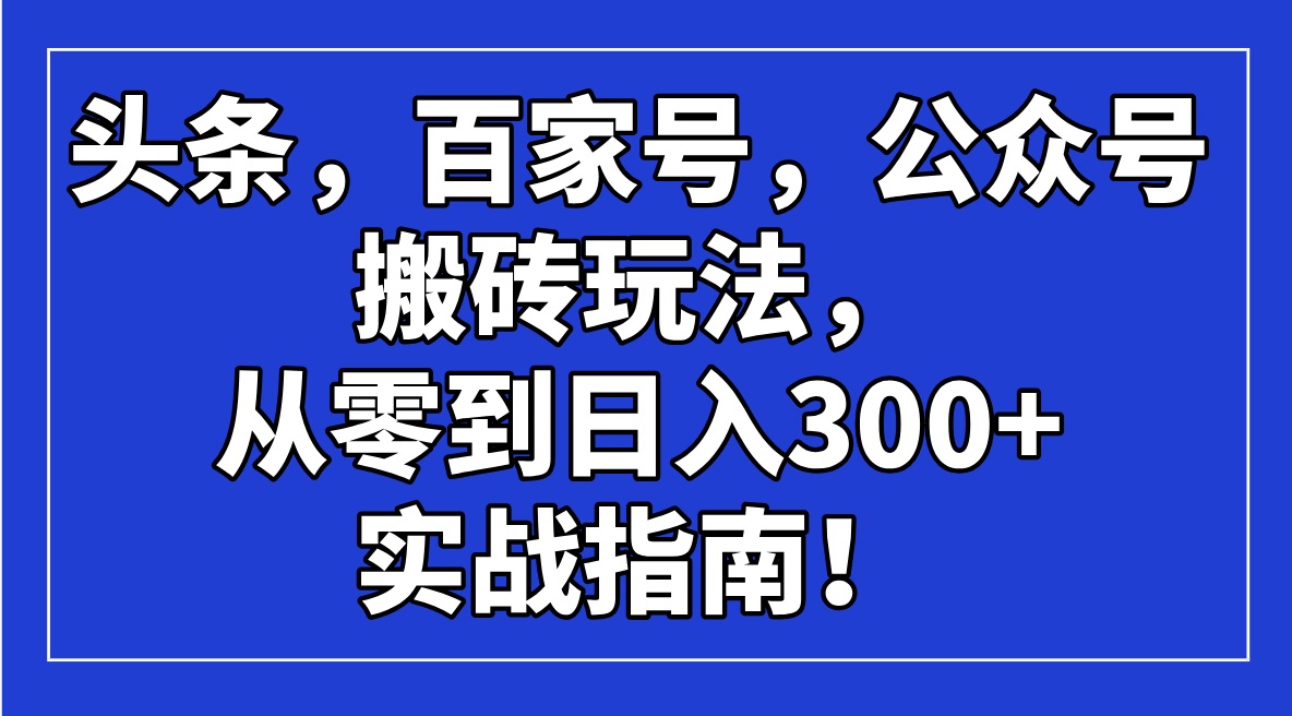 （14405期）头条，百家号，公众号搬砖玩法，从零到日入300+的实战指南！-哦耶社群