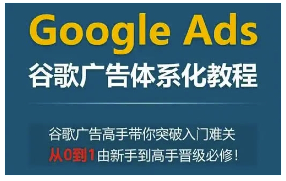 Google Ads谷歌广告体系化教程，谷歌广告高手带你突破入门难关，从0到1由新手到高手晋级必修-哦耶社群