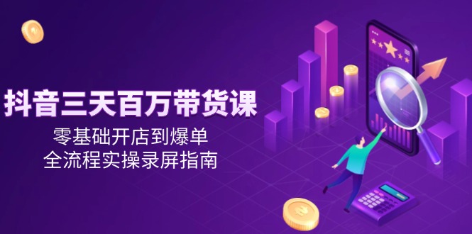 （14995期）抖音三天百万带货课，零基础开店到爆单，全流程实操录屏指南-哦耶社群