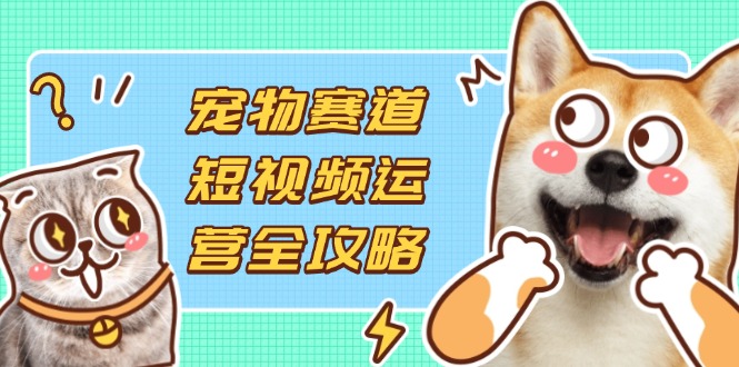 （14345期）宠物赛道短视频运营全攻略，选品拍摄剪辑实操，实现流量到收益转化-哦耶社群
