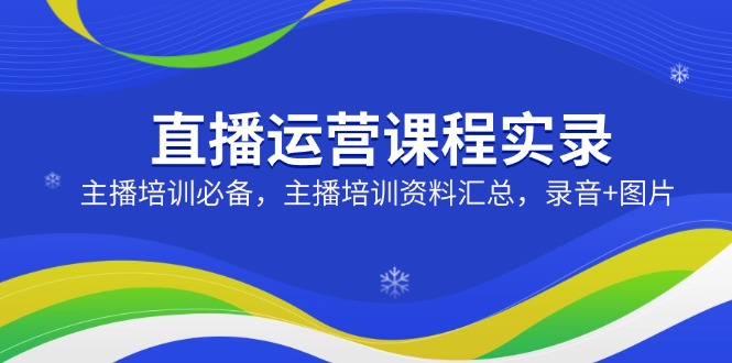 （14388期）直播运营课程实录：主播培训必备，主播培训资料汇总，录音+图片-哦耶社群