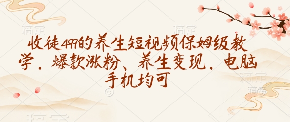 收徒499的养生短视频保姆级教学,爆款涨粉、养生变现,电脑手机均可-哦耶社群