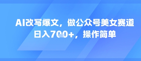 AI改写爆文，做公众号美女赛道，日入7张+，操作简单-哦耶社群