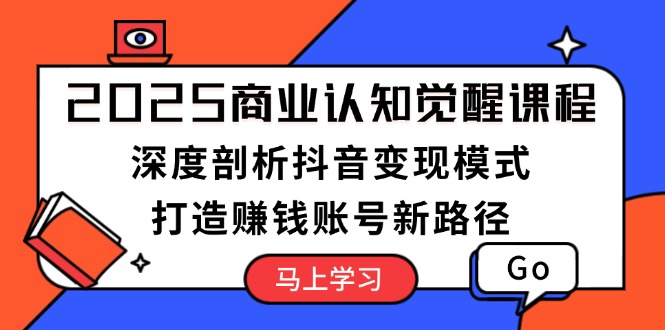 （13948期）2025商业认知觉醒课程：深度剖析抖音变现模式，打造赚钱账号新路径-哦耶社群